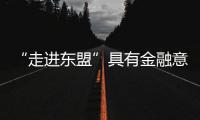 “走进东盟”具有金融意义与战略意义