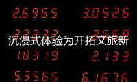沉浸式体验为开拓文旅新场景注入创新动能